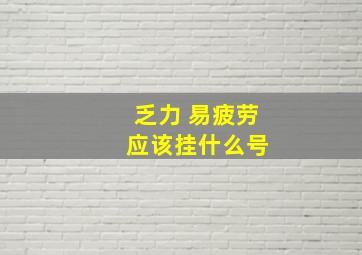 乏力 易疲劳 应该挂什么号